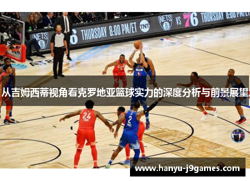 从吉姆西蒂视角看克罗地亚篮球实力的深度分析与前景展望