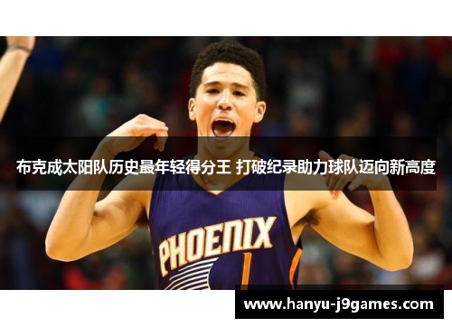 布克成太阳队历史最年轻得分王 打破纪录助力球队迈向新高度 布克成太阳队历史最年轻得分王 打破纪录助力球队迈向新高度