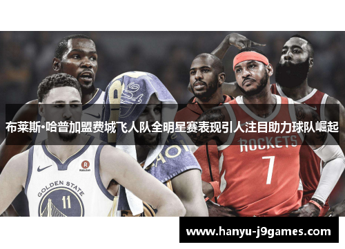 布莱斯·哈普加盟费城飞人队全明星赛表现引人注目助力球队崛起