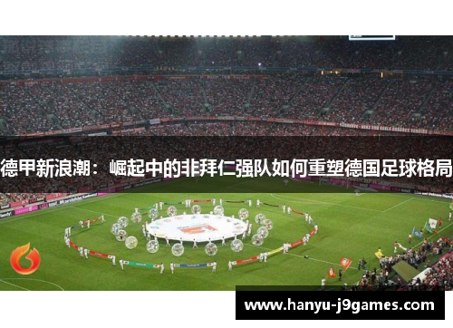 德甲新浪潮:崛起中的非拜仁强队如何重塑德国足球格局 德甲新浪潮:崛起中的非拜仁强队如何重塑德国足球格局