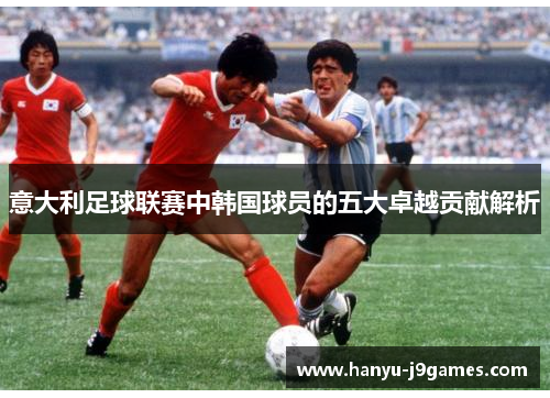 意大利足球联赛中韩国球员的五大卓越贡献解析 意大利足球联赛中韩国球员的五大卓越贡献解析