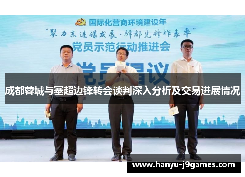 成都蓉城与塞超边锋转会谈判深入分析及交易进展情况 成都蓉城与塞超边锋转会谈判深入分析及交易进展情况