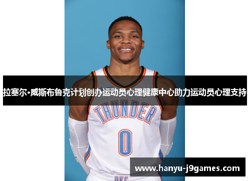 拉塞尔·威斯布鲁克计划创办运动员心理健康中心助力运动员心理支持 拉塞尔·威斯布鲁克计划创办运动员心理健康中心助力运动员心理支持