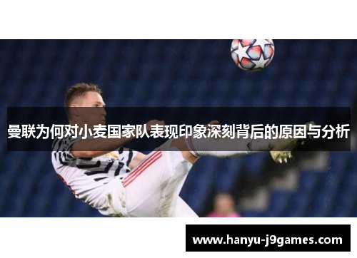 曼联为何对小麦国家队表现印象深刻背后的原因与分析