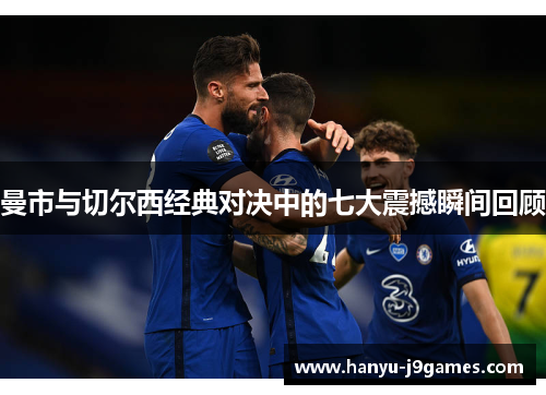 曼市与切尔西经典对决中的七大震撼瞬间回顾