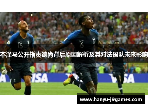 本泽马公开指责德尚背后原因解析及其对法国队未来影响