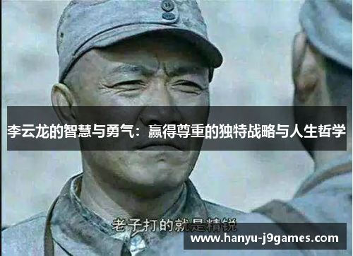 李云龙的智慧与勇气:赢得尊重的独特战略与人生哲学 李云龙的智慧与勇气:赢得尊重的独特战略与人生哲学