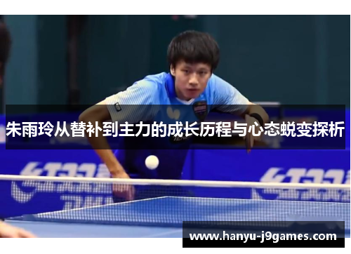 朱雨玲从替补到主力的成长历程与心态蜕变探析 朱雨玲从替补到主力的成长历程与心态蜕变探析