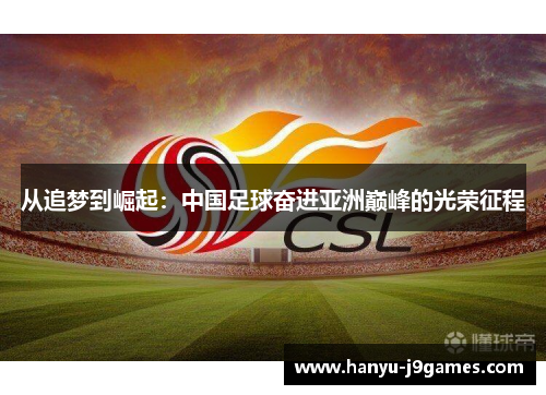 从追梦到崛起:中国足球奋进亚洲巅峰的光荣征程 从追梦到崛起:中国足球奋进亚洲巅峰的光荣征程