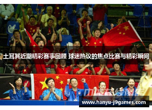 土耳其近期精彩赛事回顾 球迷热议的焦点比赛与精彩瞬间 土耳其近期精彩赛事回顾 球迷热议的焦点比赛与精彩瞬间