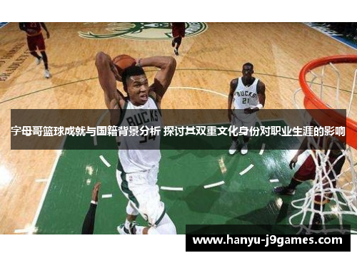 字母哥篮球成就与国籍背景分析 探讨其双重文化身份对职业生涯的影响
