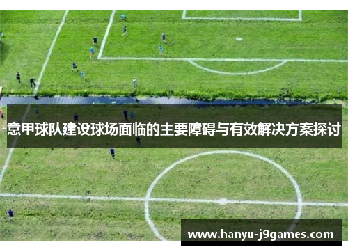 意甲球队建设球场面临的主要障碍与有效解决方案探讨