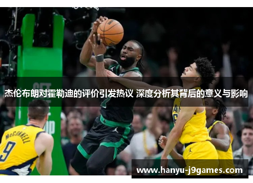 杰伦布朗对霍勒迪的评价引发热议 深度分析其背后的意义与影响 杰伦布朗对霍勒迪的评价引发热议 深度分析其背后的意义与影响