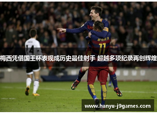 梅西凭借国王杯表现成历史最佳射手 超越多项纪录再创辉煌 梅西凭借国王杯表现成历史最佳射手 超越多项纪录再创辉煌