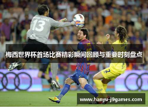 梅西世界杯首场比赛精彩瞬间回顾与重要时刻盘点