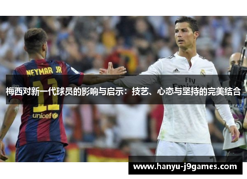 梅西对新一代球员的影响与启示:技艺、心态与坚持的完美结合 梅西对新一代球员的影响与启示:技艺、心态与坚持的完美结合