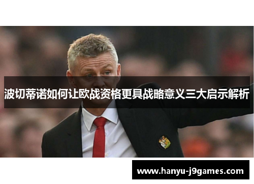 波切蒂诺如何让欧战资格更具战略意义三大启示解析