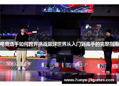 电竞选手如何跨界挑战篮球世界从入门到高手的完整指南