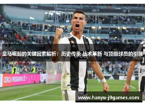 皇马崛起的关键因素解析:历史传承 战术革新 与顶级球员的引领 皇马崛起的关键因素解析:历史传承 战术革新 与顶级球员的引领