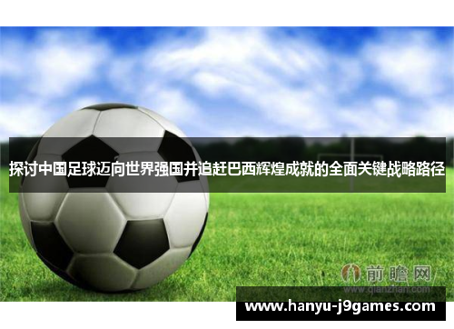 探讨中国足球迈向世界强国并追赶巴西辉煌成就的全面关键战略路径