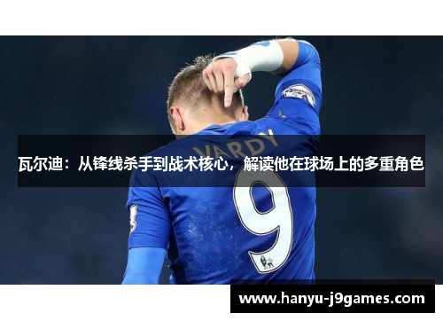 瓦尔迪:从锋线杀手到战术核心,解读他在球场上的多重角色 瓦尔迪:从锋线杀手到战术核心,解读他在球场上的多重角色