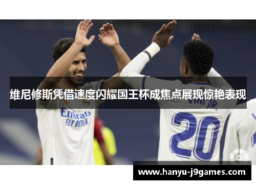 维尼修斯凭借速度闪耀国王杯成焦点展现惊艳表现