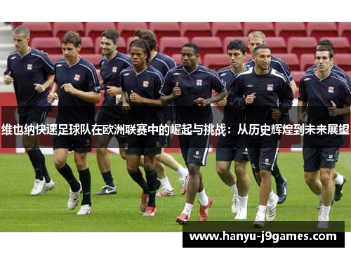 维也纳快速足球队在欧洲联赛中的崛起与挑战:从历史辉煌到未来展望 维也纳快速足球队在欧洲联赛中的崛起与挑战:从历史辉煌到未来展望