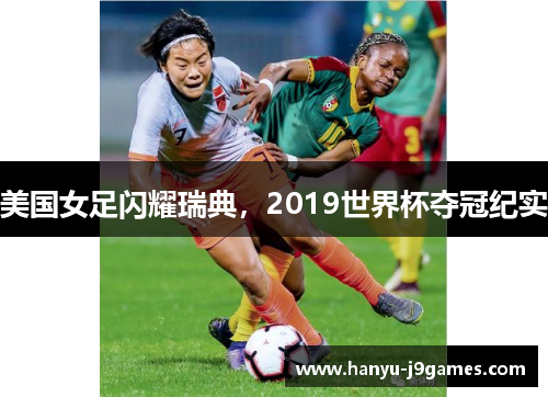 美国女足闪耀瑞典,2019世界杯夺冠纪实 美国女足闪耀瑞典,2019世界杯夺冠纪实