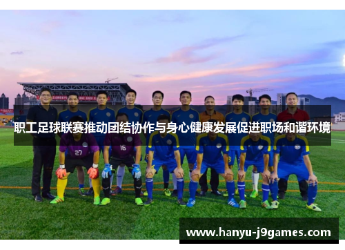 职工足球联赛推动团结协作与身心健康发展促进职场和谐环境 职工足球联赛推动团结协作与身心健康发展促进职场和谐环境