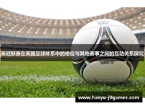 英冠联赛在英国足球体系中的地位与其他赛事之间的互动关系探究 英冠联赛在英国足球体系中的地位与其他赛事之间的互动关系探究