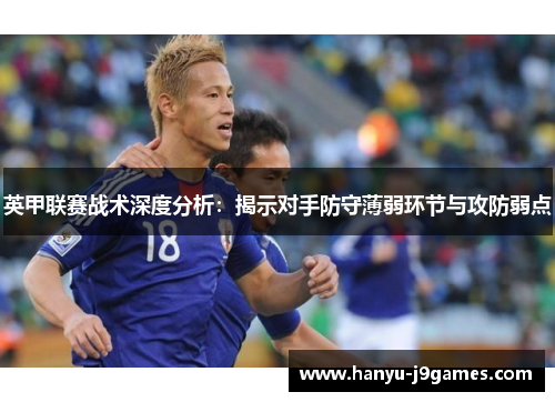 英甲联赛战术深度分析:揭示对手防守薄弱环节与攻防弱点 英甲联赛战术深度分析:揭示对手防守薄弱环节与攻防弱点