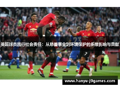 英超球员践行社会责任:从慈善事业到环境保护的多维影响与贡献 英超球员践行社会责任:从慈善事业到环境保护的多维影响与贡献