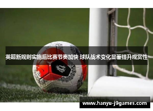 英超新规则实施后比赛节奏加快 球队战术变化显著提升观赏性 英超新规则实施后比赛节奏加快 球队战术变化显著提升观赏性