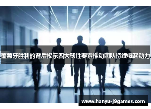 葡萄牙胜利的背后揭示四大韧性要素推动团队持续崛起动力