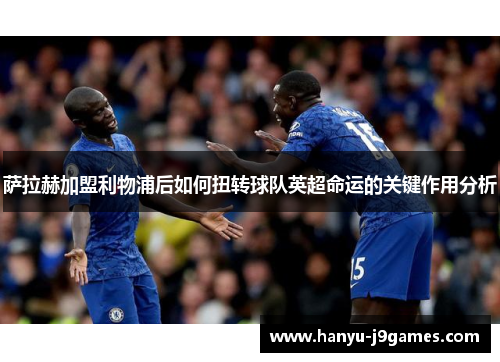 萨拉赫加盟利物浦后如何扭转球队英超命运的关键作用分析 萨拉赫加盟利物浦后如何扭转球队英超命运的关键作用分析