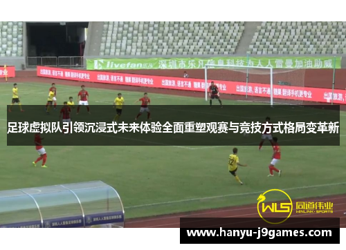 足球虚拟队引领沉浸式未来体验全面重塑观赛与竞技方式格局变革新