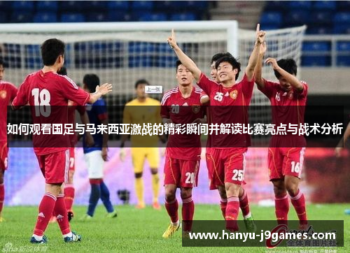 如何观看国足与马来西亚激战的精彩瞬间并解读比赛亮点与战术分析