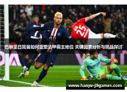 巴黎圣日耳曼如何重塑法甲霸主地位 关键因素分析与挑战探讨 巴黎圣日耳曼如何重塑法甲霸主地位 关键因素分析与挑战探讨