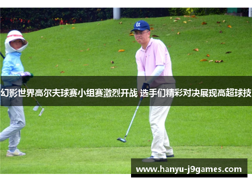 幻影世界高尔夫球赛小组赛激烈开战 选手们精彩对决展现高超球技