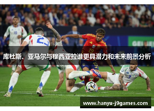 库杜斯、亚马尔与穆西亚拉谁更具潜力和未来前景分析