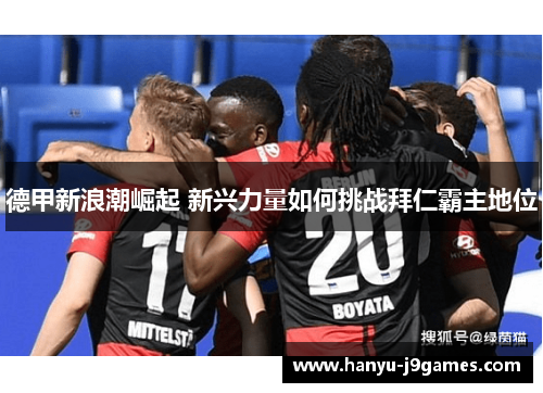 德甲新浪潮崛起 新兴力量如何挑战拜仁霸主地位 德甲新浪潮崛起 新兴力量如何挑战拜仁霸主地位