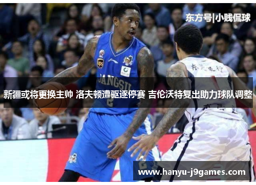 新疆或将更换主帅 洛夫顿遭驱逐停赛 吉伦沃特复出助力球队调整