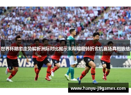 世界杯赔率走势解析洲际对比揭示末段暗藏转折玄机赛场真相脉络