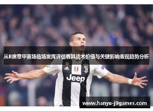 从B席意甲赛场临场发挥评估看其战术价值与关键影响表现趋势分析