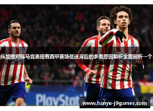 从加维对阵马竞表现看西甲赛场低迷背后的多重原因解析全面剖析一个