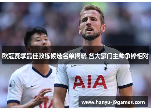 欧冠赛季最佳教练候选名单揭晓 各大豪门主帅争锋相对 欧冠赛季最佳教练候选名单揭晓 各大豪门主帅争锋相对