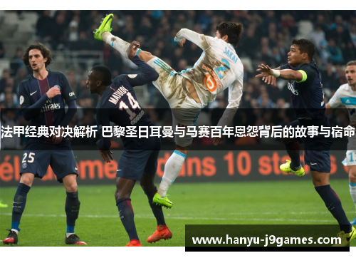 法甲经典对决解析 巴黎圣日耳曼与马赛百年恩怨背后的故事与宿命