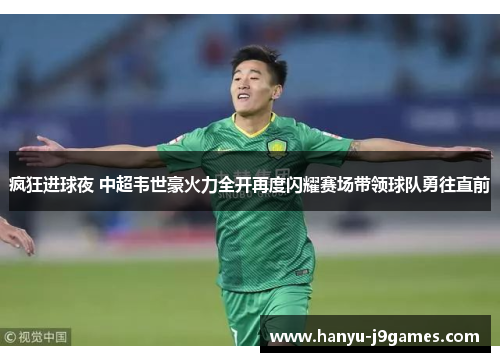 疯狂进球夜 中超韦世豪火力全开再度闪耀赛场带领球队勇往直前 疯狂进球夜 中超韦世豪火力全开再度闪耀赛场带领球队勇往直前