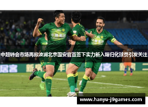 中超转会市场再掀波澜北京国安官宣签下实力新入籍归化球员引发关注