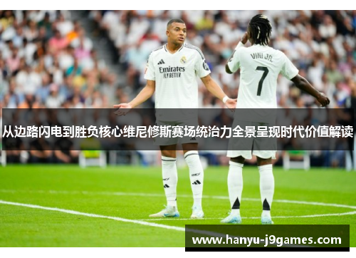 从边路闪电到胜负核心维尼修斯赛场统治力全景呈现时代价值解读 从边路闪电到胜负核心维尼修斯赛场统治力全景呈现时代价值解读